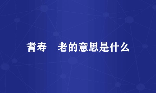 耆寿耈老的意思是什么