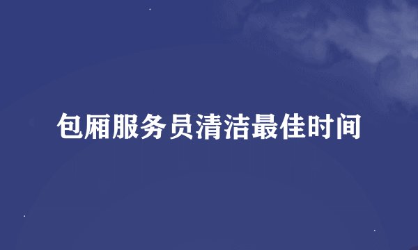 包厢服务员清洁最佳时间