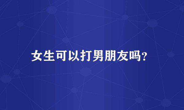 女生可以打男朋友吗？