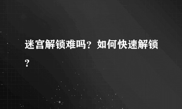 迷宫解锁难吗？如何快速解锁？