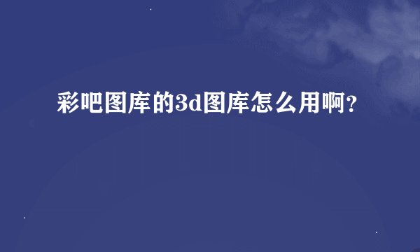 彩吧图库的3d图库怎么用啊？