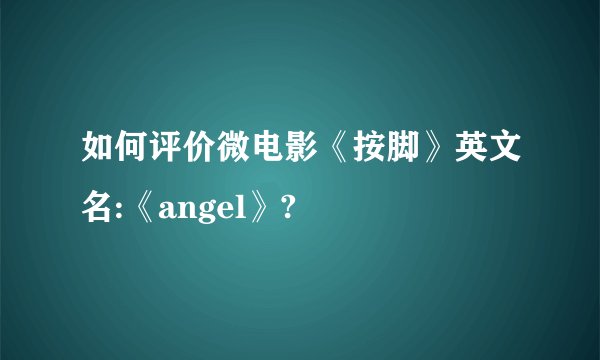 如何评价微电影《按脚》英文名:《angel》?