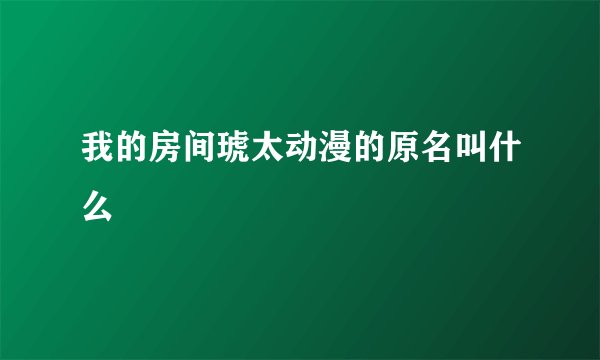 我的房间琥太动漫的原名叫什么