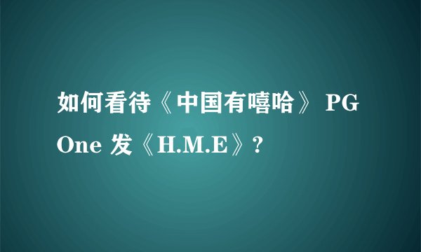 如何看待《中国有嘻哈》 PG One 发《H.M.E》?