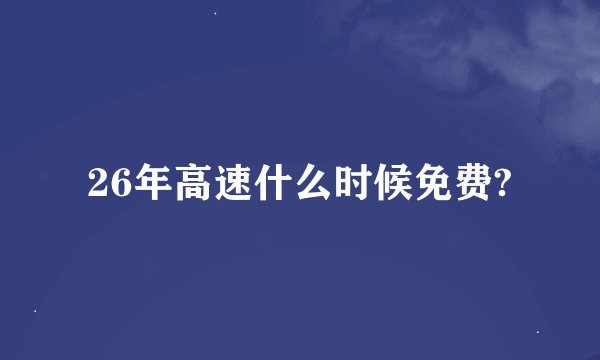 26年高速什么时候免费?
