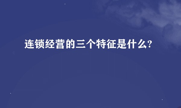 连锁经营的三个特征是什么?