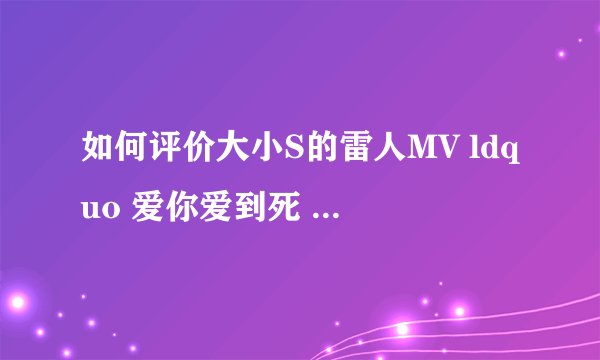 如何评价大小S的雷人MV ldquo 爱你爱到死 rdquo ? - 知乎