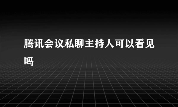 腾讯会议私聊主持人可以看见吗