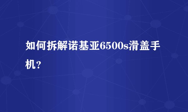 如何拆解诺基亚6500s滑盖手机？