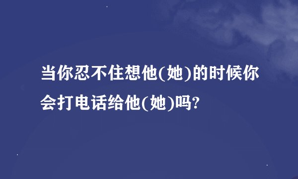 当你忍不住想他(她)的时候你会打电话给他(她)吗?
