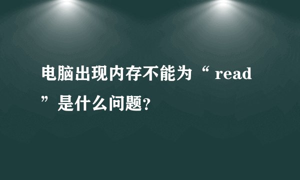 电脑出现内存不能为“ read”是什么问题？