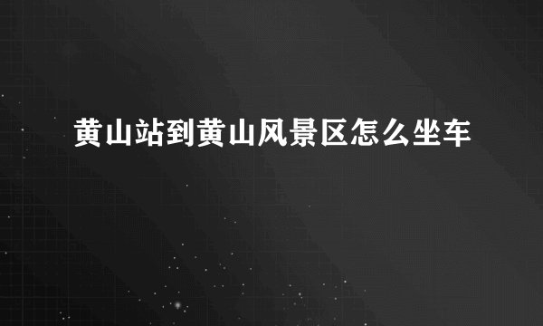 黄山站到黄山风景区怎么坐车