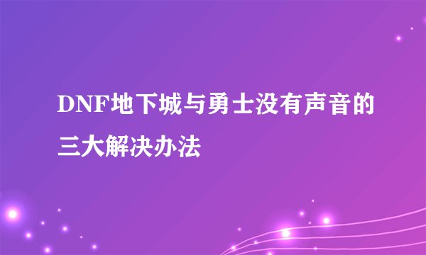 DNF地下城与勇士没有声音的三大解决办法