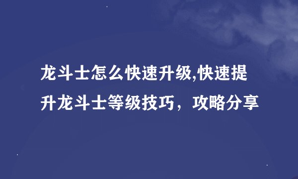 龙斗士怎么快速升级,快速提升龙斗士等级技巧，攻略分享