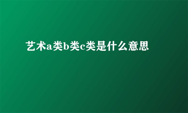 艺术a类b类c类是什么意思