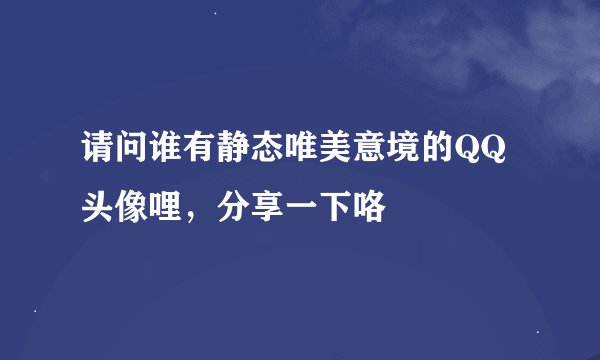请问谁有静态唯美意境的QQ头像哩,分享一下咯