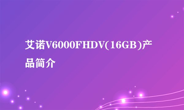 艾诺V6000FHDV(16GB)产品简介