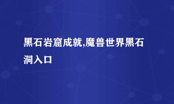 黑石岩窟成就,魔兽世界黑石洞入口