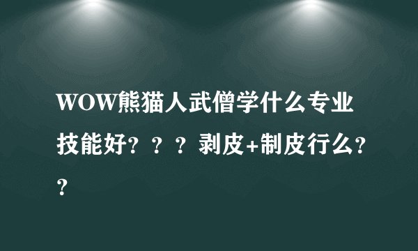 WOW熊猫人武僧学什么专业技能好？？？剥皮+制皮行么？？