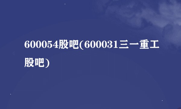600054股吧(600031三一重工股吧)
