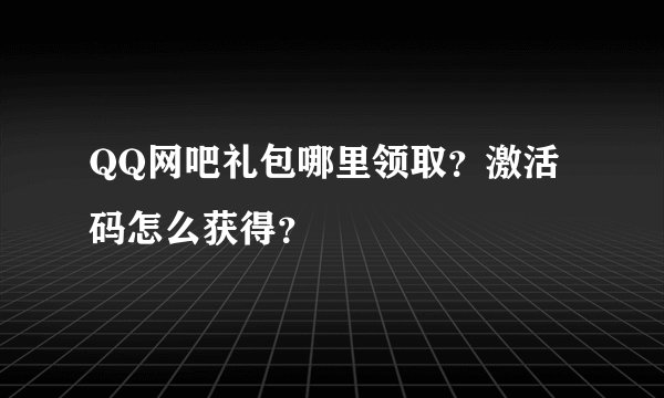 QQ网吧礼包哪里领取？激活码怎么获得？