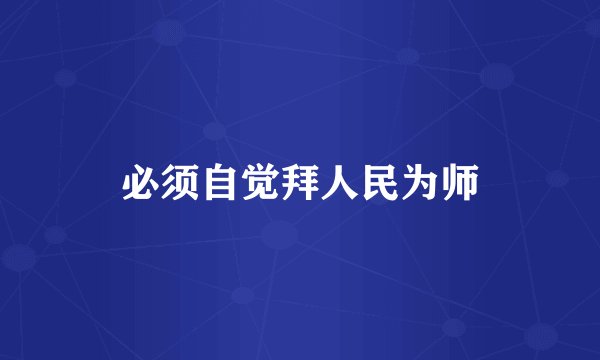 必须自觉拜人民为师