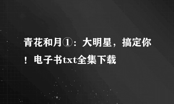 青花和月①：大明星，搞定你！电子书txt全集下载
