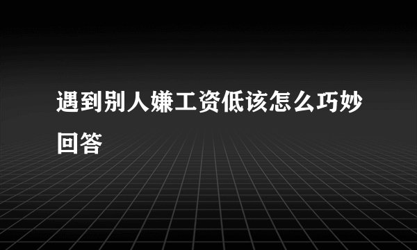 遇到别人嫌工资低该怎么巧妙回答