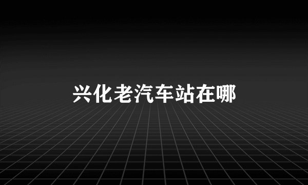 兴化老汽车站在哪