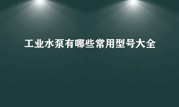 工业水泵有哪些常用型号大全
