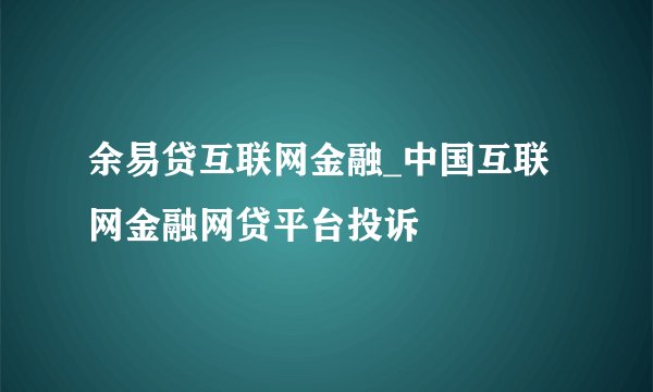 余易贷互联网金融_中国互联网金融网贷平台投诉