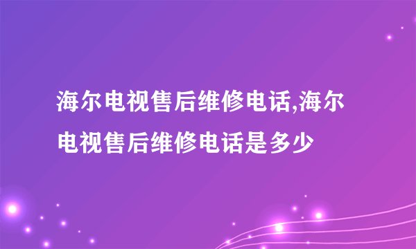 海尔电视售后维修电话,海尔电视售后维修电话是多少