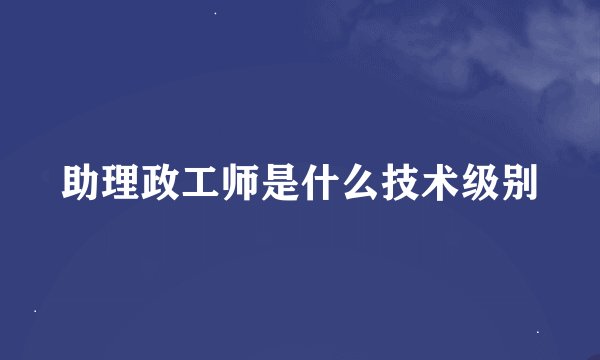 助理政工师是什么技术级别