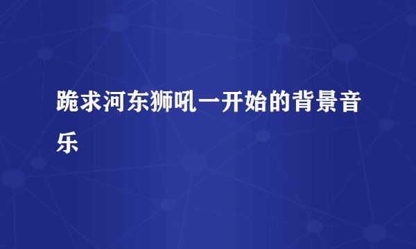 跪求河东狮吼一开始的背景音乐