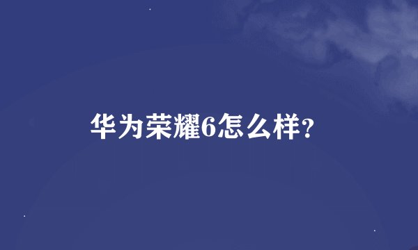 华为荣耀6怎么样？
