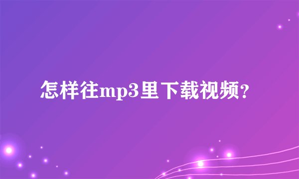 怎样往mp3里下载视频？