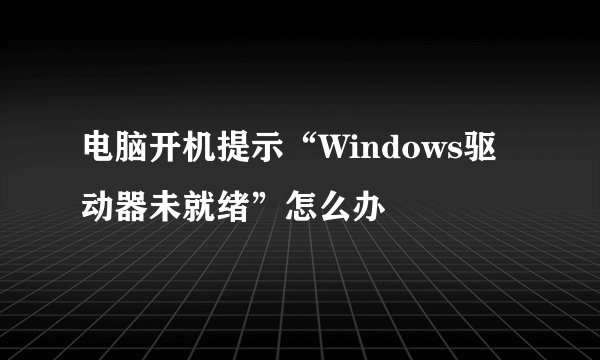 电脑开机提示“Windows驱动器未就绪”怎么办