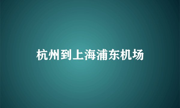 杭州到上海浦东机场