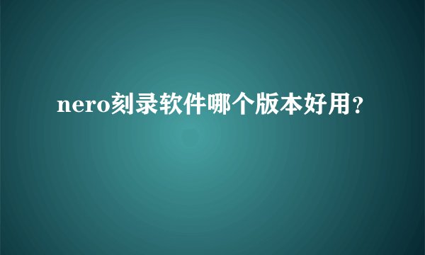 nero刻录软件哪个版本好用?