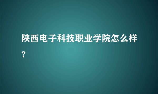 陕西电子科技职业学院怎么样?
