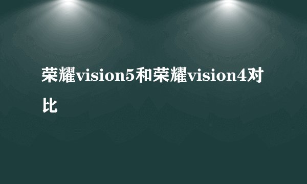 荣耀vision5和荣耀vision4对比