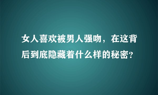 女人喜欢被男人强吻，在这背后到底隐藏着什么样的秘密？