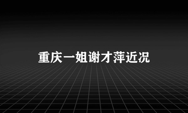 重庆一姐谢才萍近况