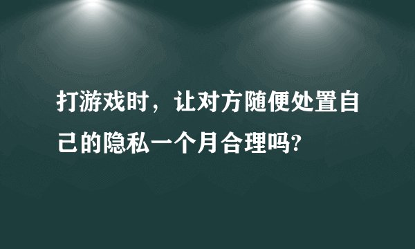 打游戏时，让对方随便处置自己的隐私一个月合理吗?