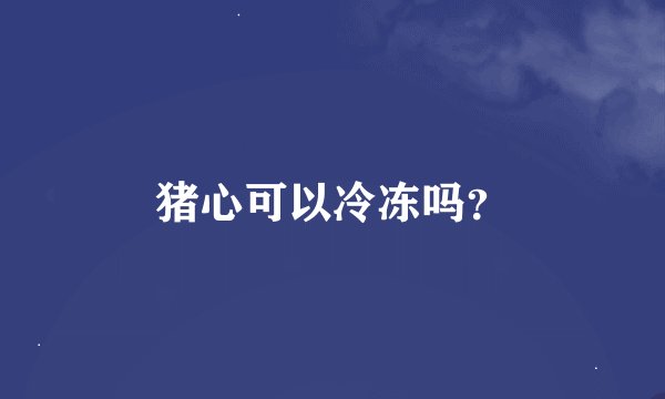 猪心可以冷冻吗？