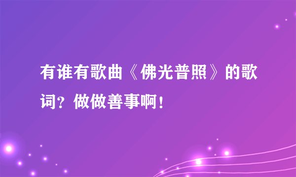 有谁有歌曲《佛光普照》的歌词？做做善事啊！