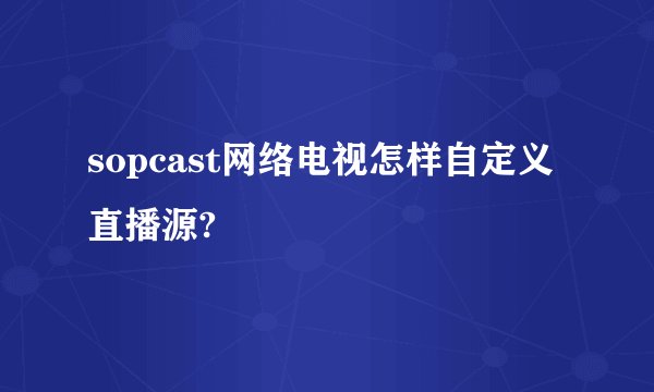 sopcast网络电视怎样自定义直播源?