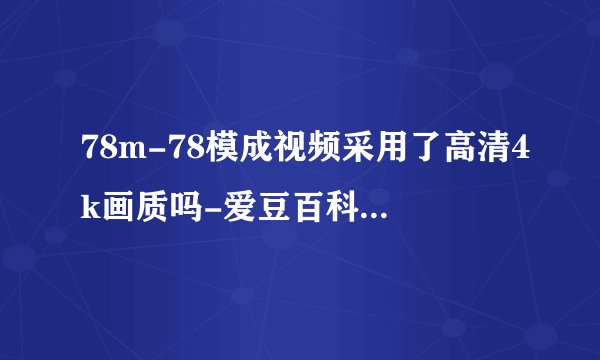 78m-78模成视频采用了高清4k画质吗-爱豆百科不用下载