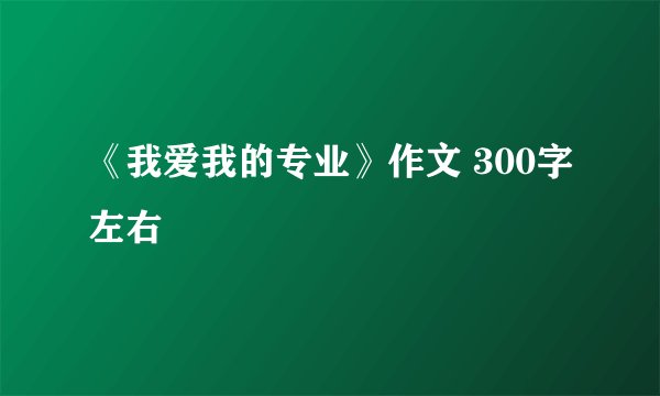 《我爱我的专业》作文 300字左右