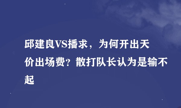 邱建良VS播求，为何开出天价出场费？散打队长认为是输不起